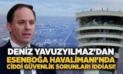 Deniz Yavuzyılmaz'dan Esenboğa Havalimanı'nda ciddi güvenlik sorunları iddiası!