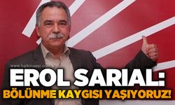 Erol Sarıal: Bölünme kaygısı yaşıyoruz!
