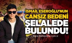 İsmail Eseroğlu'nun cansız bedeni şelalede bulundu!
