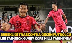 Bebekliği Trabzonda geçen futbolcu Lee Tae-Seok Güney Kore Milli Takımı'nda!