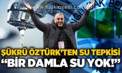 Şükrü Öztürk’ten su tepkisi: Bir damla su yok!