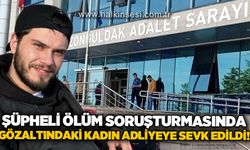 Şüpheli ölüm soruşturmasında gözaltındaki kadın adliyeye sevk edildi