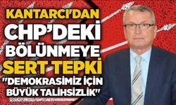 Kantarcı'dan CHP’deki bölünmeye sert tepki: "Demokrasimiz için büyük talihsizlik"