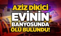 Aziz Dikici evinin banyosunda ölü bulundu!