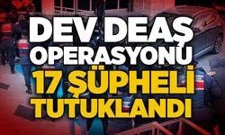 Dev DEAŞ operasyonu: 17 şüpheli tutuklandı