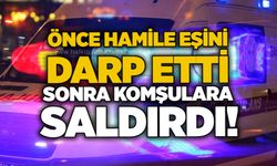 Önce hamile eşini darp etti, sonra komşulara saldırdı!