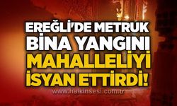 Ereğli'de metruk bina yangını mahalleliyi isyan ettirdi!