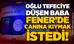 Oğlu tefeciye düşen baba Fener'de canına kıymak istedi!
