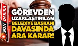 Görevden uzaklaştırılan belediye başkanı davasında ara karar!