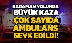 Karaman yolunda büyük kaza: Çok sayıda ambulans sevk edildi!