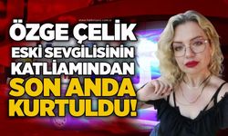 Özge Çelik eski sevgilisinin katliamından son anda kurtuldu!