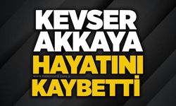 Kevser Akkaya hayatını kaybetti