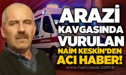 Arazi kavgasında tüfekle vurulan Naim Keskin'den acı haber!