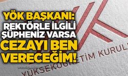YÖK Başkanı: Rektörle ilgili şüpheniz varsa cezayı ben vereceğim!