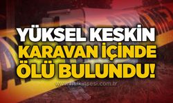 Yüksel Keskin karavan içinde ölü bulundu!