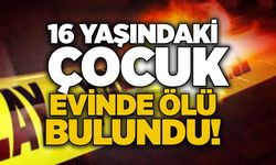 16 yaşındaki çocuk evinde ölü bulundu!