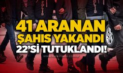41 aranan şahıs yakalandı, 22’si tutuklandı!
