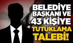 Belediye Başkanı ve 43 kişiye tutuklama talebi!