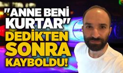 "Anne beni kurtar" dedikten sonra kayboldu!