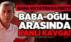 Baba ile oğul arasında kanlı kavga: Baba hayatını kaybetti