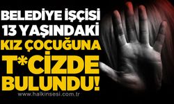 Belediye işçisi 13 yaşındaki kız çocuğuna t*cizde bulundu