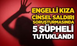 Engelli kıza cinsel saldırı soruşturmasında 5 şüpheli tutuklandı