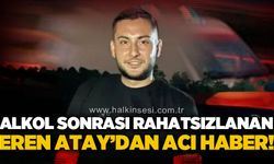 Alkol sonrası rahatsızlanan 25 yaşındaki genç hayatını kaybetti