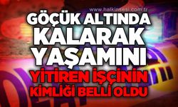 Göçük altında kalarak yaşamını yitiren işçinin kimliği belli oldu!