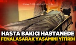 Hasta bakıcısı fenalaşarak hayatını kaybetti