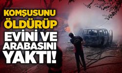 Komşusunu öldürüp evini ve arabasını yaktı!