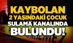 Kaybolan 2 yaşındaki çocuk sulama kanalında bulundu