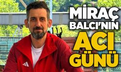 Miraç Balcı'nın acı günü