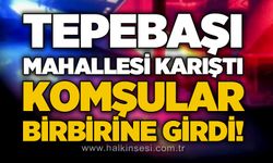 Tepebaşı Mahallesi'nde komşu kavgası mahalleyi ayağa kaldırdı!