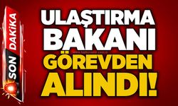 Ulaştırma Bakanı görevden alındı!