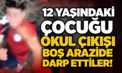 12 yaşındaki çocuğu okul çıkışı boş arazide darp ettiler!