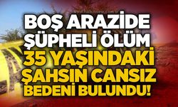 Boş arazide şüpheli ölüm: 35 yaşındaki şahsın cansız bedeni bulundu!