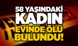58 yaşındaki kadın evinde ölü bulundu!
