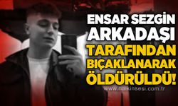 Ensar Sezgin arkadaşı tarafından bıçaklanarak öld*rüldü!