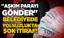 "Aşkım parayı gönder": Belediyede yolsuzlukta şok itiraf!
