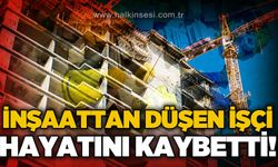 İnşaattan düşen kalıp işçisi hayatını kaybetti
