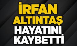 İrfan Altıntaş hayatını kaybetti