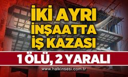 İki ayrı inşaat kazası: 1 ölü, 2 yaralı