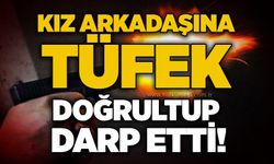 Kız arkadaşına tüfek doğrultup darp etti!