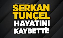 Serkan Tunçel hayatını kaybetti!