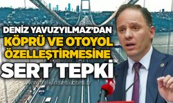 Deniz Yavuzyılmaz’dan köprü ve otoyol özelleştirmesine sert tepki