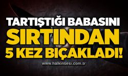 Tartıştığı babasını sırtından 5 kez bıçakladı!