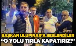 Özcan Ulupınar'a seslendiler: O yolu tırla kapatır, kimseyi geçirmeyiz!