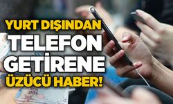 Yurt dışından telefon getirene üzücü haber!