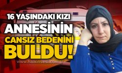 16 yaşındaki kızı annesinin cansız bedenini buldu!
