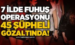 7 ilde f*huş operasyonu: 45 şüpheli gözaltında!